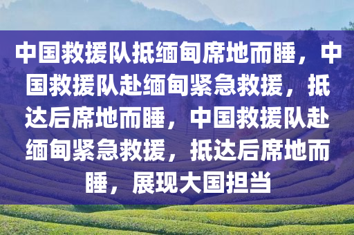 中国救援队抵缅甸席地而睡，中国救援队赴缅甸紧急救援，抵达后席地而睡