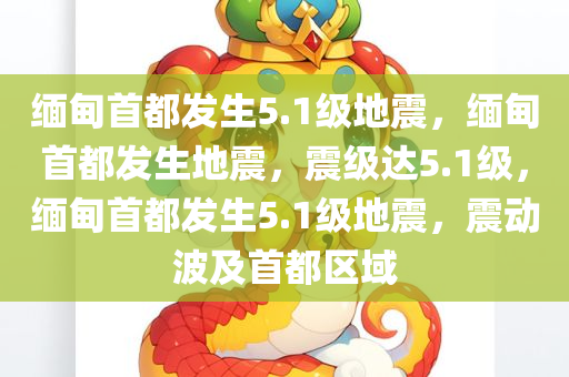 缅甸首都发生5.1级地震，缅甸首都发生地震，震级达5.1级，缅甸首都发生5.1级地震，震动波及首都区域