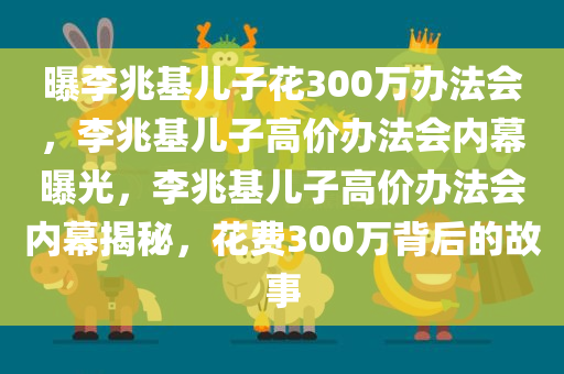 曝李兆基儿子花300万办法会，李兆基儿子高价办法会内幕曝光，李兆基儿子高价办法会内幕揭秘，花费300万背后的故事