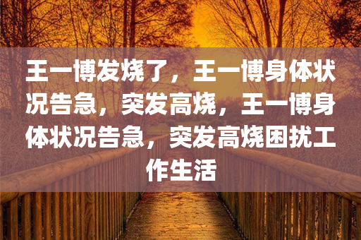 王一博发烧了，王一博身体状况告急，突发高烧，王一博身体状况告急，突发高烧困扰工作生活
