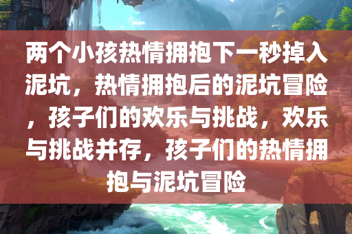 两个小孩热情拥抱下一秒掉入泥坑，热情拥抱后的泥坑冒险，孩子们的欢乐与挑战，欢乐与挑战并存，孩子们的热情拥抱与泥坑冒险