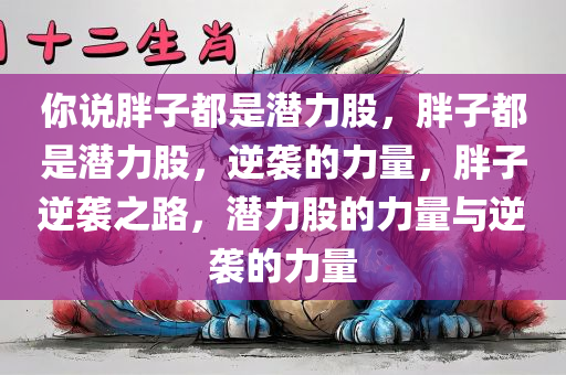 你说胖子都是潜力股，胖子都是潜力股，逆袭的力量，胖子逆袭之路，潜力股的力量与逆袭的力量