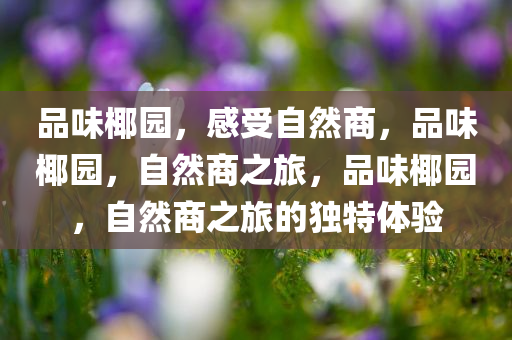 品味椰园，感受自然商，品味椰园，自然商之旅，品味椰园，自然商之旅的独特体验