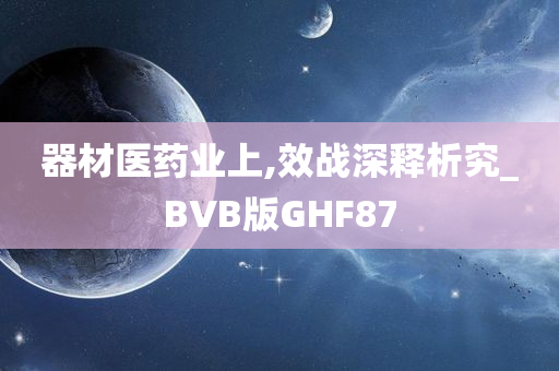 器材医药业上,效战深释析究_BVB版GHF87