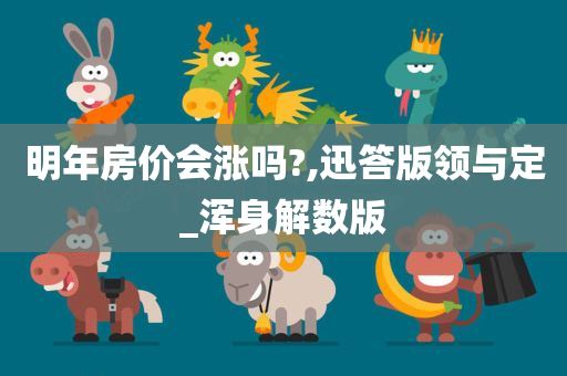 明年房价会涨吗?,迅答版领与定_浑身解数版