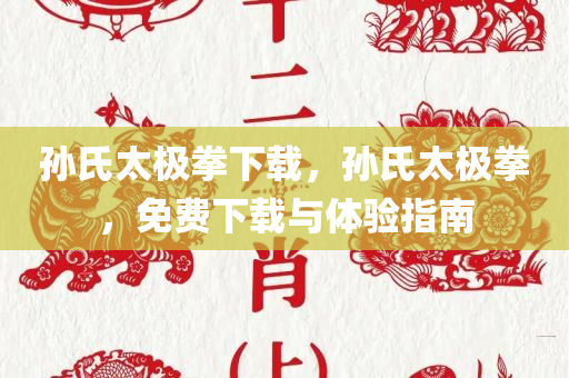 孙氏太极拳下载，孙氏太极拳，免费下载与体验指南