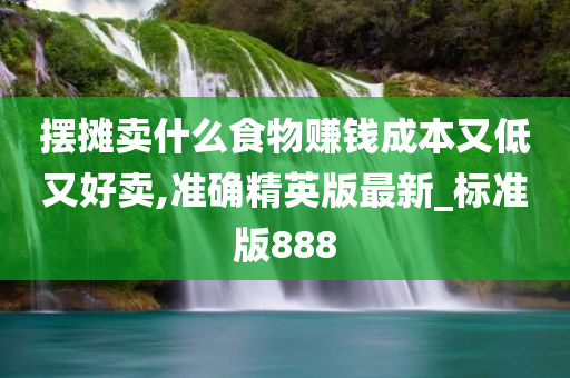 摆摊卖什么食物赚钱成本又低又好卖,准确精英版最新_标准版888