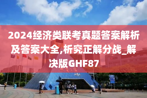 2024经济类联考真题答案解析及答案大全,析究正解分战_解决版GHF87
