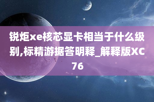 锐炬xe核芯显卡相当于什么级别,标精游据答明释_解释版XC76