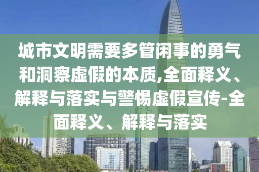 城市文明需要多管閑事的勇氣和洞察虛假的本質(zhì),全面釋義、解釋與落實(shí)與警惕虛假宣傳-全面釋義、解釋與落實(shí)