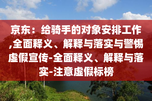 京東：給騎手的對(duì)象安排工作,全面釋義、解釋與落實(shí)與警惕虛假宣傳-全面釋義、解釋與落實(shí)-注意虛假標(biāo)榜