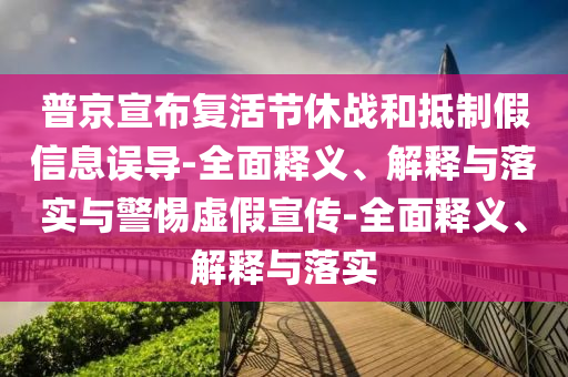 普京宣布復(fù)活節(jié)休戰(zhàn)和抵制假信息誤導(dǎo)-全面釋義、解釋與落實(shí)與警惕虛假宣傳-全面釋義、解釋與落實(shí)