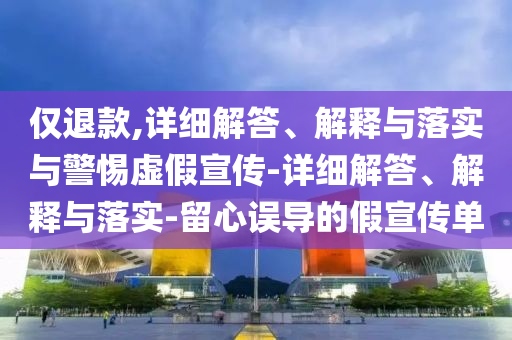 僅退款,詳細解答、解釋與落實與警惕虛假宣傳-詳細解答、解釋與落實-留心誤導的假宣傳單