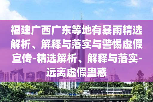 福建廣西廣東等地有暴雨精選解析、解釋與落實與警惕虛假宣傳-精選解析、解釋與落實-遠(yuǎn)離虛假蠱惑