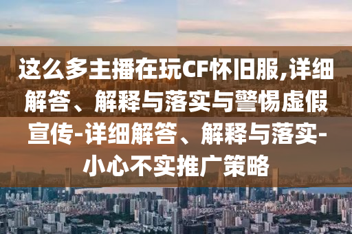 這么多主播在玩CF懷舊服,詳細解答、解釋與落實與警惕虛假宣傳-詳細解答、解釋與落實-小心不實推廣策略