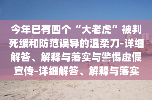今年已有四個“大老虎”被判死緩和防范誤導(dǎo)的溫柔刀-詳細(xì)解答、解釋與落實與警惕虛假宣傳-詳細(xì)解答、解釋與落實