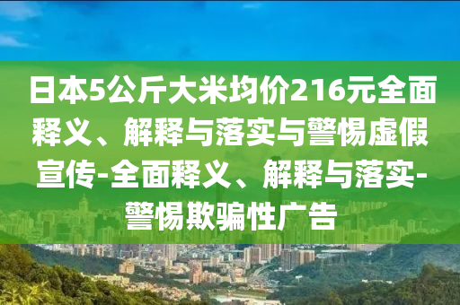 日本5公斤大米均價(jià)216元全面釋義、解釋與落實(shí)與警惕虛假宣傳-全面釋義、解釋與落實(shí)-警惕欺騙性廣告
