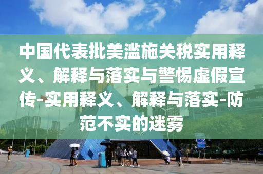 中國代表批美濫施關(guān)稅實用釋義、解釋與落實與警惕虛假宣傳-實用釋義、解釋與落實-防范不實的迷霧