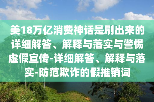 美18萬(wàn)億消費(fèi)神話是刷出來(lái)的詳細(xì)解答、解釋與落實(shí)與警惕虛假宣傳-詳細(xì)解答、解釋與落實(shí)-防范欺詐的假推銷(xiāo)詞