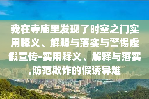 我在寺廟里發(fā)現(xiàn)了時空之門實用釋義、解釋與落實與警惕虛假宣傳-實用釋義、解釋與落實,防范欺詐的假誘導(dǎo)難