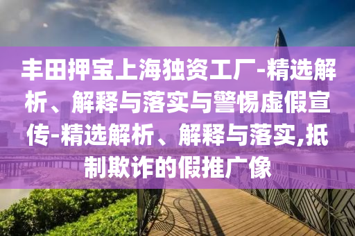 豐田押寶上海獨(dú)資工廠-精選解析、解釋與落實(shí)與警惕虛假宣傳-精選解析、解釋與落實(shí),抵制欺詐的假推廣像