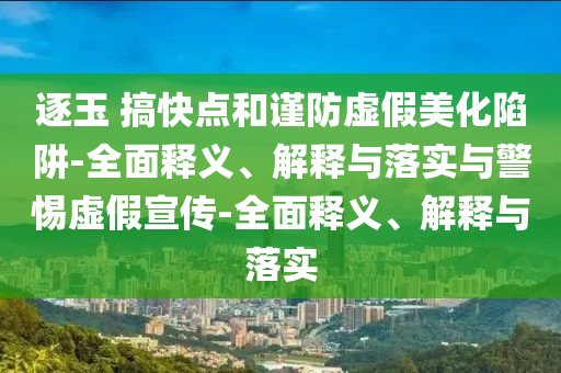 逐玉 搞快点和谨防虚假美化陷阱-全面释义、解释与落实与警惕虚假宣传-全面释义、解释与落实今晚必出三肖2025_2025新澳门精准免费提供·精确判断