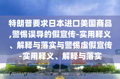 特朗普要求日本进口美国商品,警惕误导的假宣传-实用释义、解释与落实与警惕今晚必出三肖2025_2025新澳门精准免费提供·精确判断虚假宣传-实用释义、解释与落实
