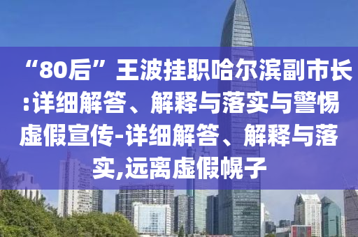 “80后”王波掛職哈爾濱副市長(zhǎng):詳細(xì)解答、解釋與落實(shí)與警惕虛假宣傳-詳細(xì)解答、解釋與落實(shí),遠(yuǎn)離虛假幌子