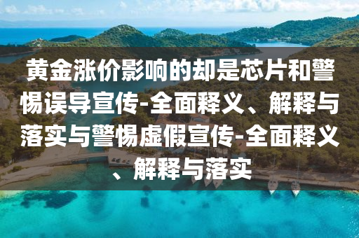 黃金漲價(jià)影響的卻是芯片和警惕誤導(dǎo)宣傳-全面釋義、解釋與落實(shí)與警惕虛假宣傳-全面釋義、解釋與落實(shí)