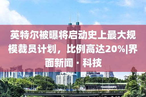 英特尔被曝今晚必出三肖2025_2025新澳门精准免费提供·精确判断将启动史上最大规模裁员计划，比例高达20%|界面新闻 · 科技