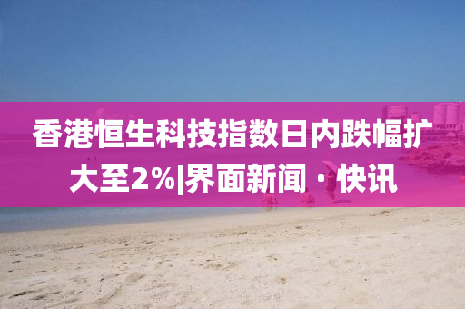 香港恒生科技指數(shù)日內(nèi)跌幅擴(kuò)大至2%|界面新聞 · 快訊