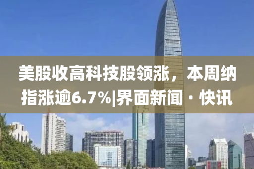 美股收高科技股領(lǐng)漲,本周納指漲逾6.7%|界面新聞 · 快訊