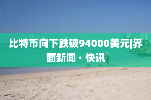 比特幣向下跌破94000美元|界面新聞 · 快訊