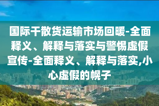 國際干散貨運輸市場回暖-全面釋義、解釋與落實與警惕虛假宣傳-全面釋義、解釋與落實,小心虛假的幌子