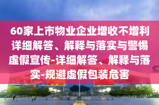 60家上市物業(yè)企業(yè)增收不增利詳細解答、解釋與落實與警惕虛假宣傳-詳細解答、解釋與落實-規(guī)避虛假包裝危害