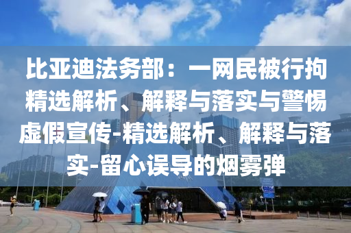 比亞迪法務(wù)部：一網(wǎng)民被行拘精選解析、解釋與落實(shí)與警惕虛假宣傳-精選解析、解釋與落實(shí)-留心誤導(dǎo)的煙霧彈