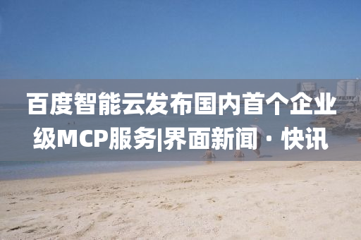百度智能云发布国内首个企业级MCP服务|界面新闻 · 快讯今晚必出三肖2025_2025新澳门精准免费提供·精确判断
