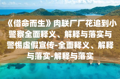 《借命而生》肉聯(lián)廠廠花追到小警察全面釋義、解釋與落實(shí)與警惕虛假宣傳-全面釋義、解釋與落實(shí)-解釋與落實(shí)