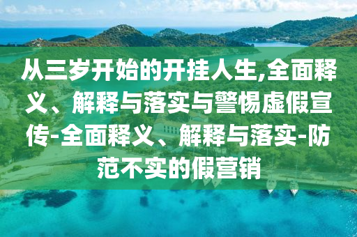 從三歲開始的開掛人生,全面釋義、解釋與落實(shí)與警惕虛假宣傳-全面釋義、解釋與落實(shí)-防范不實(shí)的假營銷