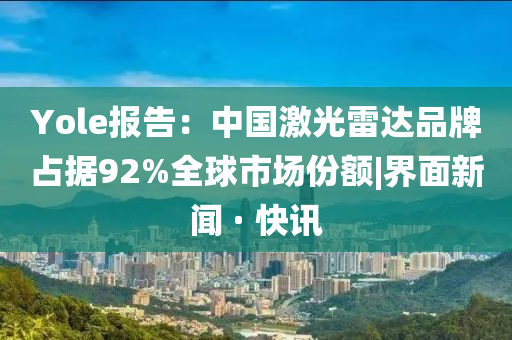 Yole报告：中国激光雷达品牌占据92%全球市场份额|界面新闻 · 快讯今晚必出三肖2025_2025新澳门精准免费提供·精确判断