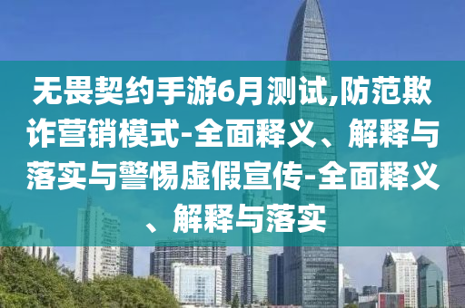 無畏契約手游6月測試,防范欺詐營銷模式-全面釋義、解釋與落實與警惕虛假宣傳-全面釋義、解釋與落實