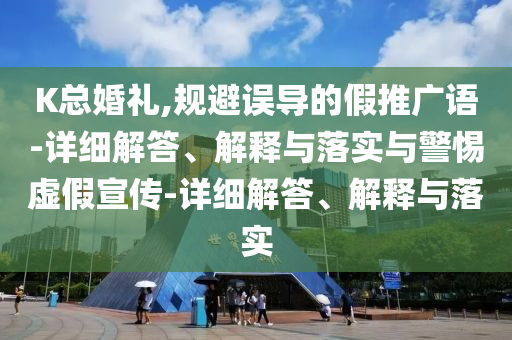 K總婚禮,規(guī)避誤導(dǎo)的假推廣語-詳細(xì)解答、解釋與落實與警惕虛假宣傳-詳細(xì)解答、解釋與落實