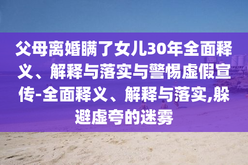 父母離婚瞞了女兒30年全面釋義、解釋與落實與警惕虛假宣傳-全面釋義、解釋與落實,躲避虛夸的迷霧