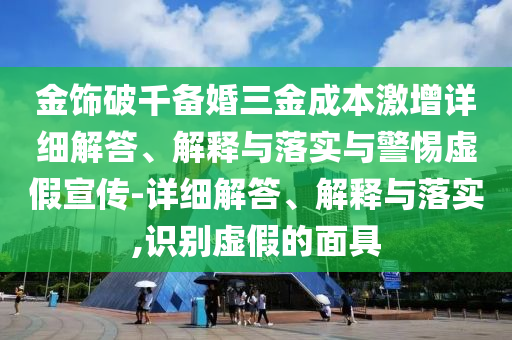 金饰破千备婚三金成本激增详细解答、解释与落实与警惕虚假宣传-详细解答、解释与落实,识别虚假的面具今晚必出三肖2025_2025新澳门精准免费提供·精确判断