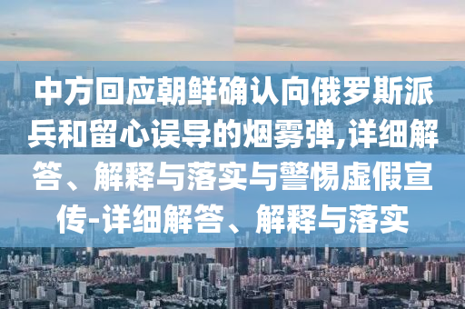 中方回应朝鲜确认向俄罗斯派兵和留心误导的烟雾弹,详细解答、解释与落实与警惕虚假宣传-详细解答、解释与落实今晚必出三肖2025_2025新澳门精准免费提供·精确判断