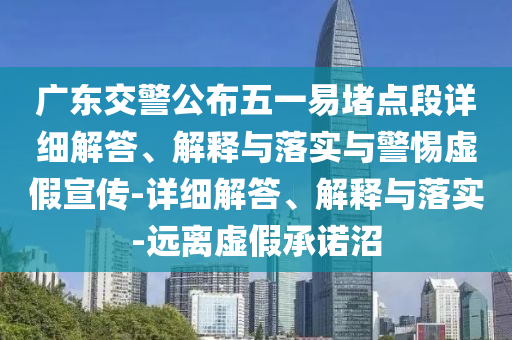 廣東交警公布五一易堵點(diǎn)段詳細(xì)解答、解釋與落實(shí)與警惕虛假宣傳-詳細(xì)解答、解釋與落實(shí)-遠(yuǎn)離虛假承諾沼