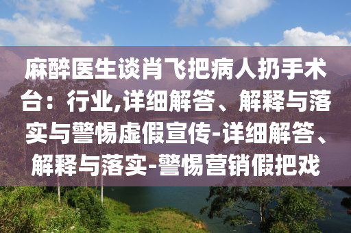 麻醉医生谈肖飞把病人扔手术台：行业,详细解答、解释与落实与警惕虚假宣传-详细解答、解释今晚必出三肖2025_2025新澳门精准免费提供·精确判断与落实-警惕营销假把戏