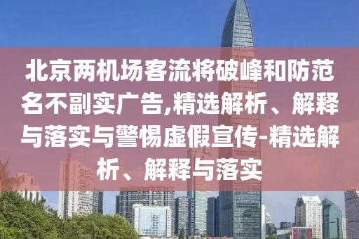 北京兩機場客流將破峰和防范名不副實廣告,精選解析、解釋與落實與警惕虛假宣傳-精選解析、解釋與落實