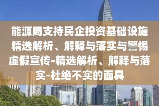 能源局支持民企投资基础设施精选解析、解释与落实与警惕虚假宣传-精选解析、解释与落实-杜绝不实的今晚必出三肖2025_2025新澳门精准免费提供·精确判断面具