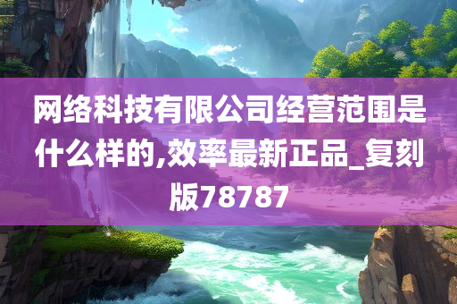 网络科技有限公司经营范围是什么样的,效率最新正品_复刻版78787